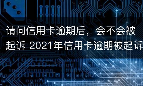 请问信用卡逾期后，会不会被起诉 2021年信用卡逾期被起诉怎么办