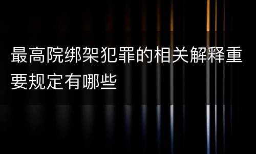 最高院绑架犯罪的相关解释重要规定有哪些