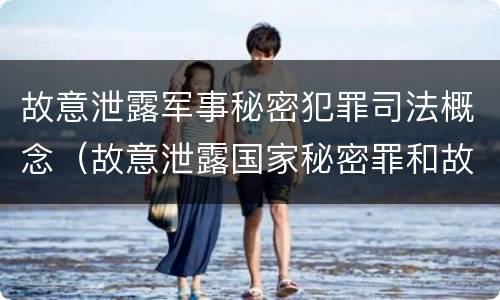 故意泄露军事秘密犯罪司法概念（故意泄露国家秘密罪和故意泄露军事秘密罪）