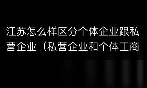 江苏怎么样区分个体企业跟私营企业（私营企业和个体工商户）
