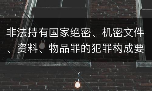 非法持有国家绝密、机密文件、资料、物品罪的犯罪构成要件具体有哪些