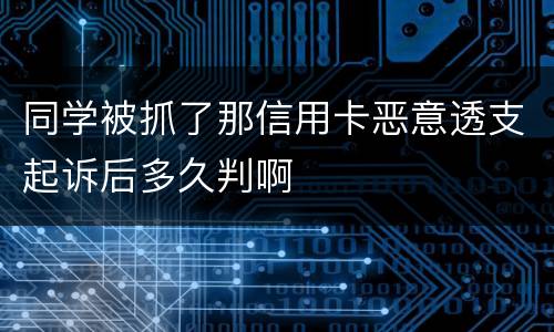 同学被抓了那信用卡恶意透支起诉后多久判啊