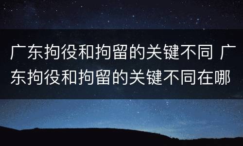 广东拘役和拘留的关键不同 广东拘役和拘留的关键不同在哪里