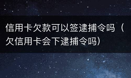 信用卡欠款可以签逮捕令吗（欠信用卡会下逮捕令吗）