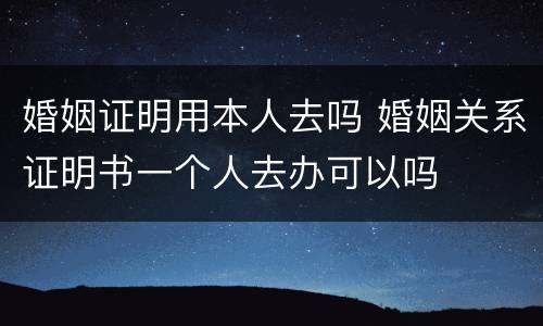 婚姻证明用本人去吗 婚姻关系证明书一个人去办可以吗