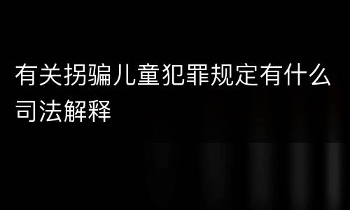 有关拐骗儿童犯罪规定有什么司法解释