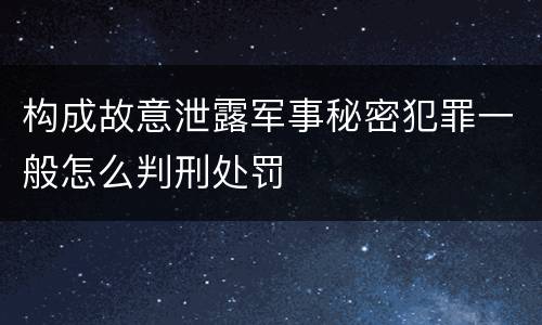 构成故意泄露军事秘密犯罪一般怎么判刑处罚