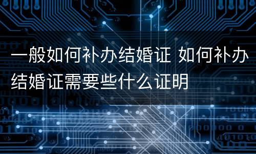 一般如何补办结婚证 如何补办结婚证需要些什么证明