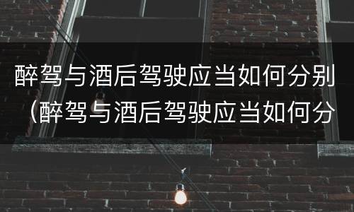 醉驾与酒后驾驶应当如何分别（醉驾与酒后驾驶应当如何分别处罚）