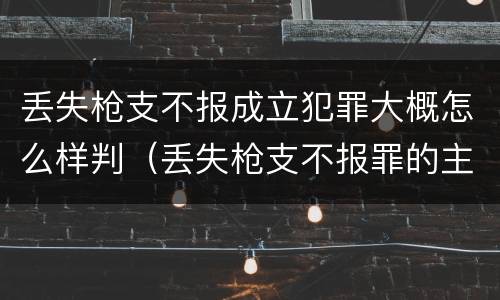 丢失枪支不报成立犯罪大概怎么样判（丢失枪支不报罪的主体是什么）