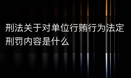刑法关于对单位行贿行为法定刑罚内容是什么