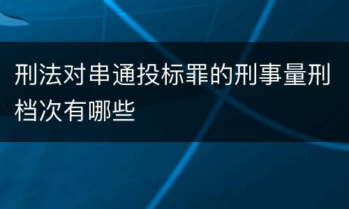 刑法对串通投标罪的刑事量刑档次有哪些