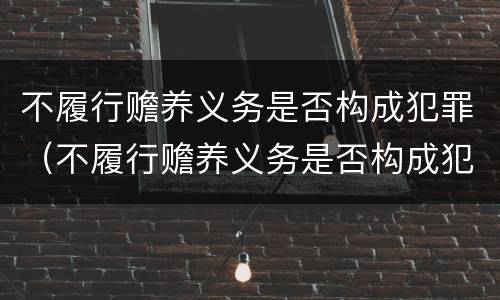 不履行赡养义务是否构成犯罪（不履行赡养义务是否构成犯罪）