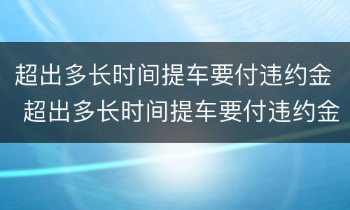 超出多长时间提车要付违约金 超出多长时间提车要付违约金呢