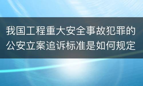 我国工程重大安全事故犯罪的公安立案追诉标准是如何规定