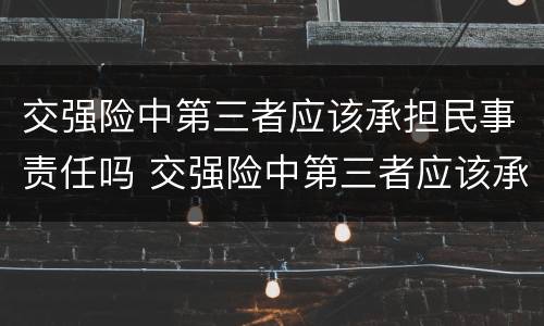 交强险中第三者应该承担民事责任吗 交强险中第三者应该承担民事责任吗
