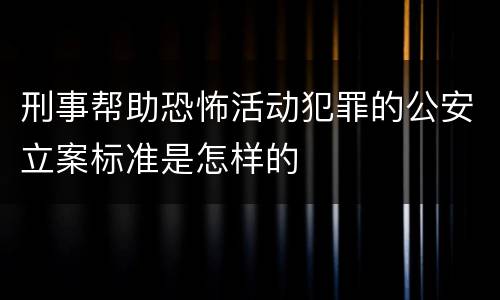 刑事帮助恐怖活动犯罪的公安立案标准是怎样的