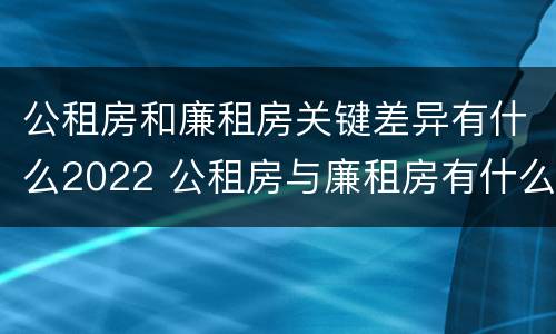 公租房和廉租房关键差异有什么2022 公租房与廉租房有什么不同