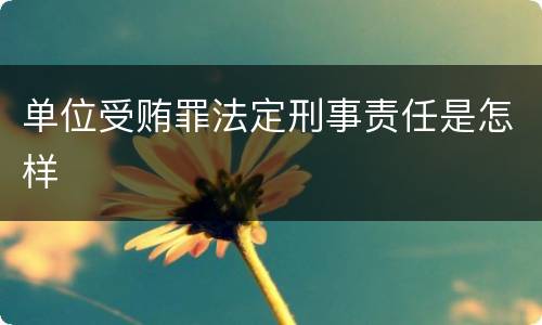 单位受贿罪法定刑事责任是怎样