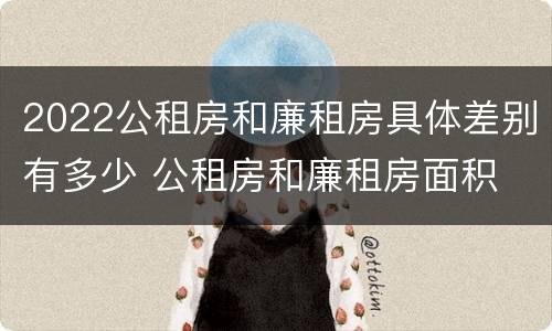 2022公租房和廉租房具体差别有多少 公租房和廉租房面积