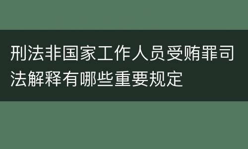 刑法非国家工作人员受贿罪司法解释有哪些重要规定