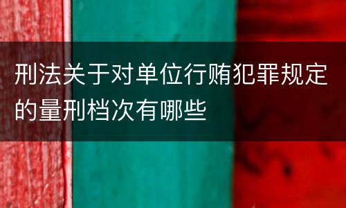 刑法关于对单位行贿犯罪规定的量刑档次有哪些
