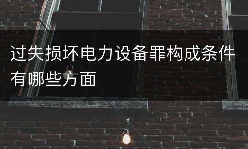 过失损坏电力设备罪构成条件有哪些方面