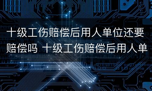 十级工伤赔偿后用人单位还要赔偿吗 十级工伤赔偿后用人单位还要赔偿吗