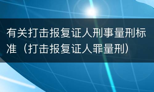 有关打击报复证人刑事量刑标准（打击报复证人罪量刑）