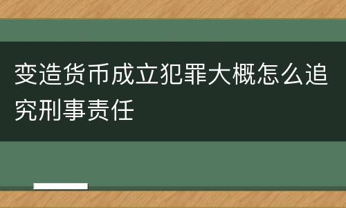 变造货币成立犯罪大概怎么追究刑事责任