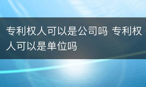 专利权人可以是公司吗 专利权人可以是单位吗