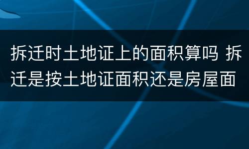 拆迁时土地证上的面积算吗 拆迁是按土地证面积还是房屋面积