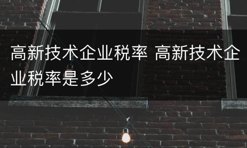 高新技术企业税率 高新技术企业税率是多少