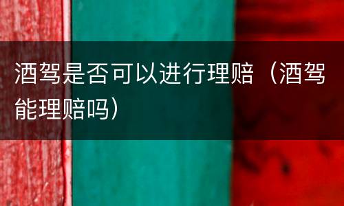 酒驾是否可以进行理赔（酒驾能理赔吗）