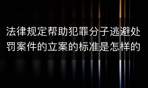 法律规定帮助犯罪分子逃避处罚案件的立案的标准是怎样的