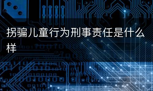 拐骗儿童行为刑事责任是什么样