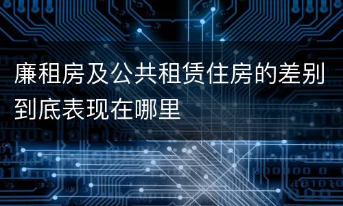 廉租房及公共租赁住房的差别到底表现在哪里