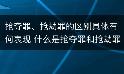 抢夺罪、抢劫罪的区别具体有何表现 什么是抢夺罪和抢劫罪