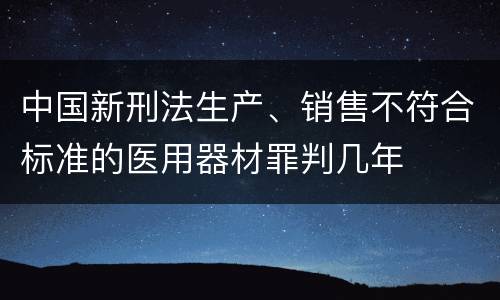 中国新刑法生产、销售不符合标准的医用器材罪判几年