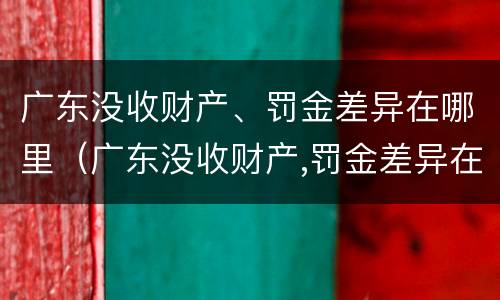 广东没收财产、罚金差异在哪里（广东没收财产,罚金差异在哪里缴纳）