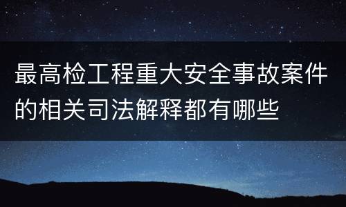 最高检工程重大安全事故案件的相关司法解释都有哪些