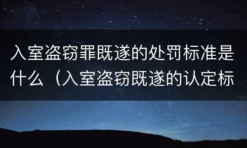 入室盗窃罪既遂的处罚标准是什么（入室盗窃既遂的认定标准）