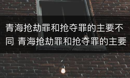 青海抢劫罪和抢夺罪的主要不同 青海抢劫罪和抢夺罪的主要不同之处