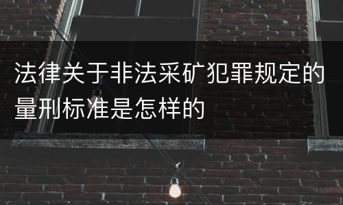 法律关于非法采矿犯罪规定的量刑标准是怎样的
