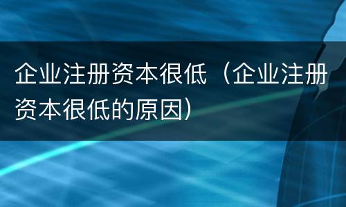 企业注册资本很低（企业注册资本很低的原因）