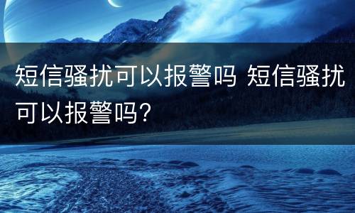 短信骚扰可以报警吗 短信骚扰可以报警吗?