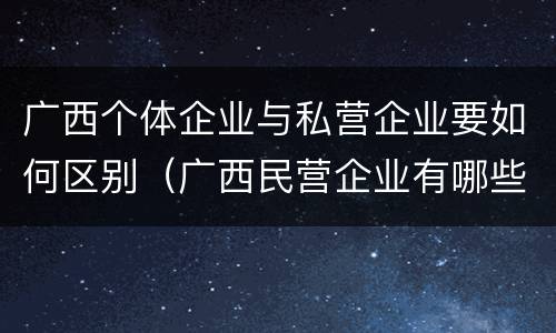 广西个体企业与私营企业要如何区别（广西民营企业有哪些）