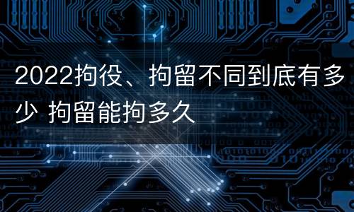 2022拘役、拘留不同到底有多少 拘留能拘多久