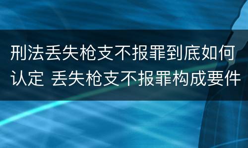 刑法丢失枪支不报罪到底如何认定 丢失枪支不报罪构成要件