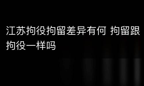江苏拘役拘留差异有何 拘留跟拘役一样吗